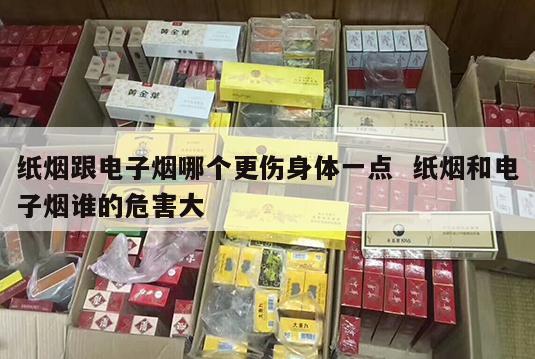 纸烟跟电子烟哪个更伤身体一点  纸烟和电子烟谁的危害大 