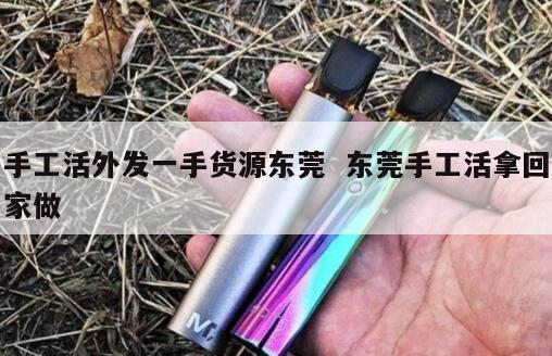 手工活外发一手货源东莞  东莞手工活拿回家做 