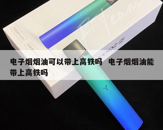 电子烟烟油可以带上高铁吗  电子烟烟油能带上高铁吗 