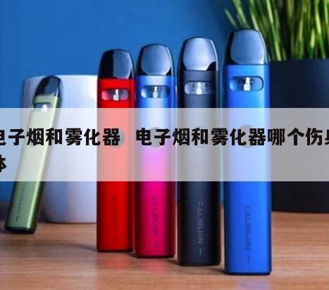 电子烟和雾化器  电子烟和雾化器哪个伤身体 