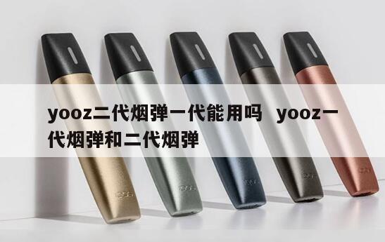 yooz二代烟弹一代能用吗  yooz一代烟弹和二代烟弹 