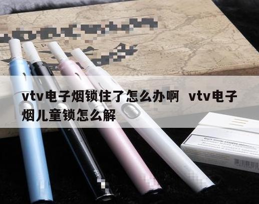 vtv电子烟锁住了怎么办啊  vtv电子烟儿童锁怎么解 