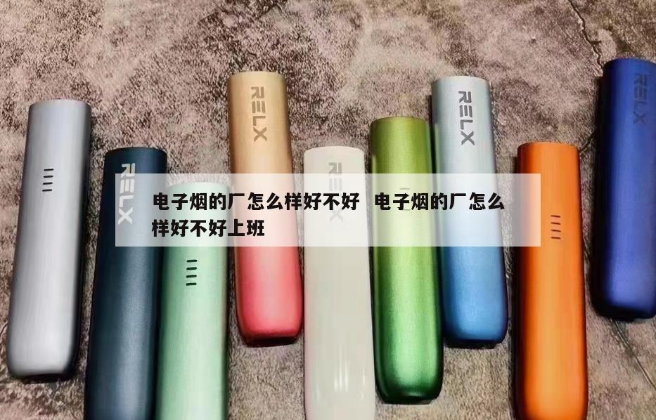 电子烟的厂怎么样好不好  电子烟的厂怎么样好不好上班 