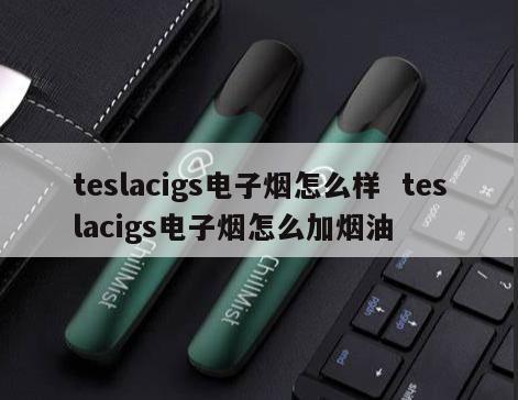 teslacigs电子烟怎么样  teslacigs电子烟怎么加烟油 