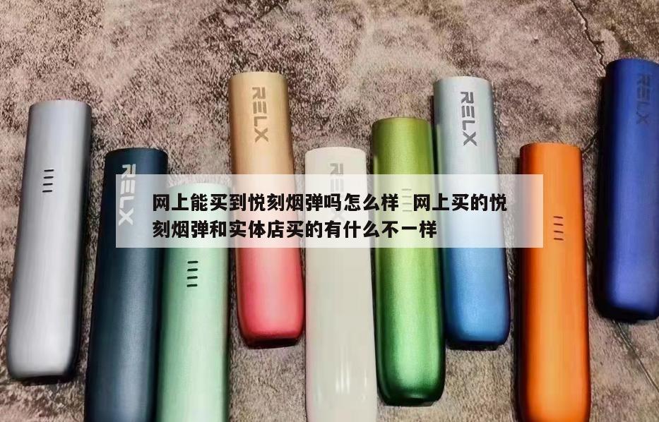 网上能买到悦刻烟弹吗怎么样  网上买的悦刻烟弹和实体店买的有什么不一样 