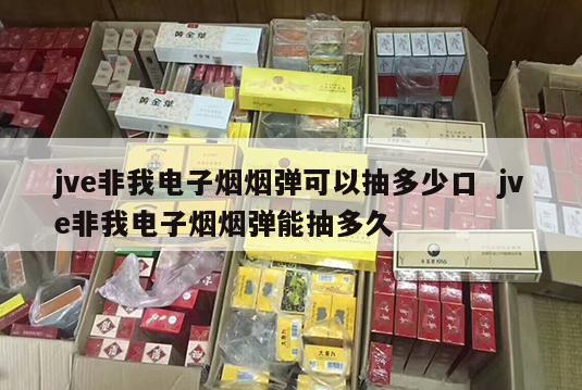 jve非我电子烟烟弹可以抽多少口  jve非我电子烟烟弹能抽多久 