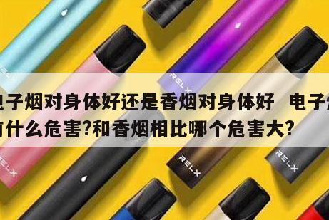 电子烟对身体好还是香烟对身体好  电子烟有什么危害?和香烟相比哪个危害大? 