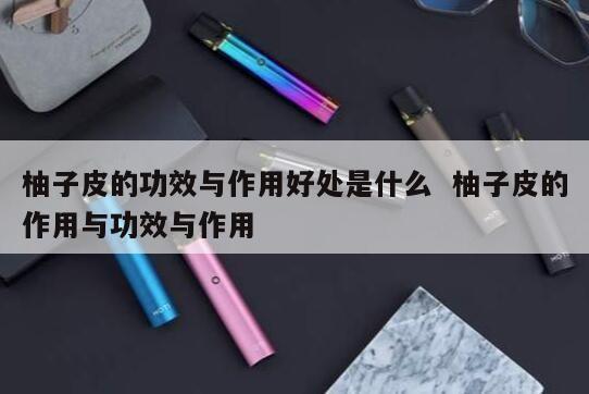 柚子皮的功效与作用好处是什么  柚子皮的作用与功效与作用 