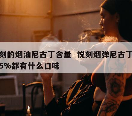 悦刻的烟油尼古丁含量  悦刻烟弹尼古丁含量5%都有什么口味 