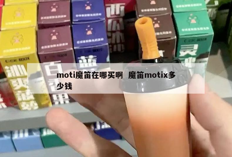 moti魔笛在哪买啊  魔笛motix多少钱 